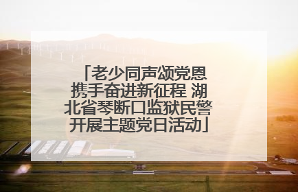老少同声颂党恩 携手奋进新征程 湖北省琴断口监狱民警开展主题党日活动