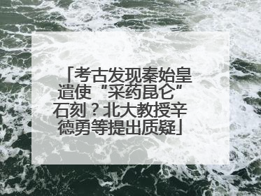 考古发现秦始皇遣使“采药昆仑”石刻？北大教授辛德勇等提出质疑