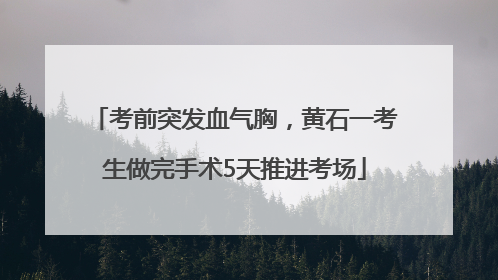 考前突发血气胸，黄石一考生做完手术5天推进考场