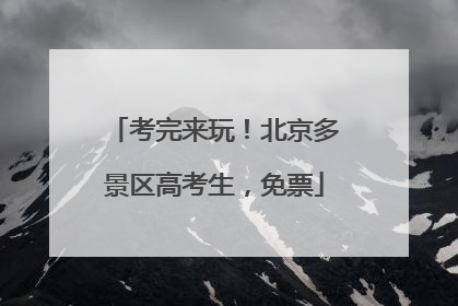 考完来玩！北京多景区高考生，免票
