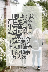 聊城：获评国家脑卒中筛查与防治基地以来 已累计完成40岁以上人群筛查干预40余万人次