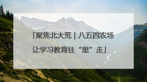 聚焦北大荒｜八五四农场让学习教育往“里”走