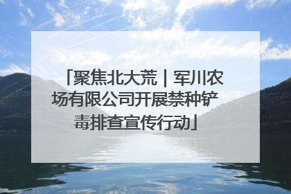 聚焦北大荒｜军川农场有限公司开展禁种铲毒排查宣传行动