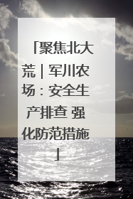 聚焦北大荒｜军川农场：安全生产排查 强化防范措施