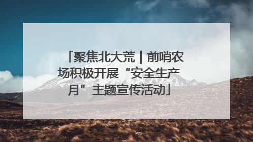 聚焦北大荒｜前哨农场积极开展“安全生产月”主题宣传活动
