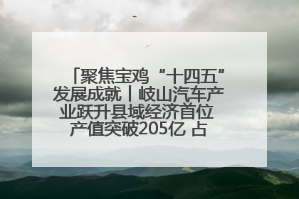 聚焦宝鸡“十四五”发展成就丨岐山汽车产业跃升县域经济首位 产值突破205亿 占规上工业75%