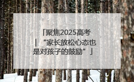 聚焦2025高考｜“家长放松心态也是对孩子的鼓励”