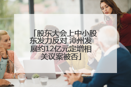 股东大会上中小股东发力反对 漳州发展约12亿元定增相关议案被否