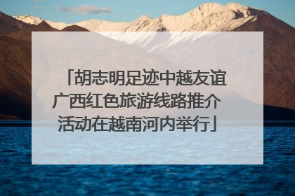 胡志明足迹中越友谊广西红色旅游线路推介活动在越南河内举行