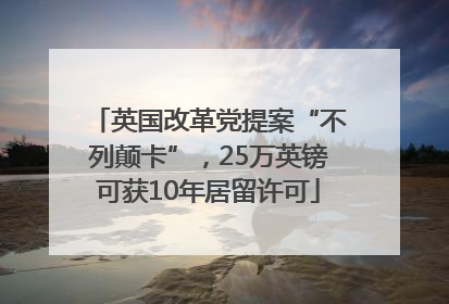 英国改革党提案“不列颠卡”，25万英镑可获10年居留许可