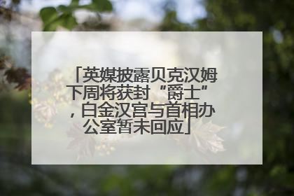 英媒披露贝克汉姆下周将获封“爵士”，白金汉宫与首相办公室暂未回应