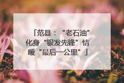 范县：“老石油”化身“银发先锋”情暖“最后一公里”