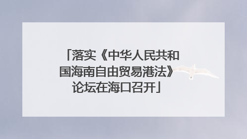 落实《中华人民共和国海南自由贸易港法》论坛在海口召开