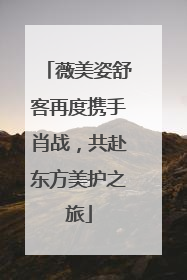 薇美姿舒客再度携手肖战，共赴东方美护之旅