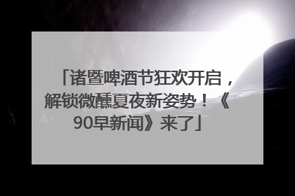 诸暨啤酒节狂欢开启，解锁微醺夏夜新姿势！《90早新闻》来了