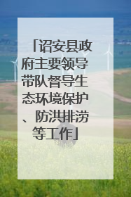 诏安县政府主要领导带队督导生态环境保护、防洪排涝等工作