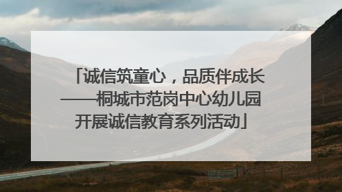 诚信筑童心，品质伴成长——桐城市范岗中心幼儿园开展诚信教育系列活动