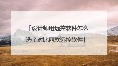 设计师用远控软件怎么选？对比四款远控软件
