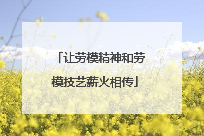 让劳模精神和劳模技艺薪火相传