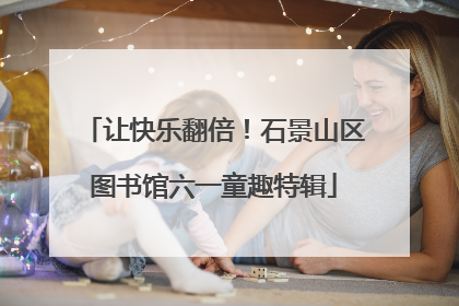 让快乐翻倍！石景山区图书馆六一童趣特辑