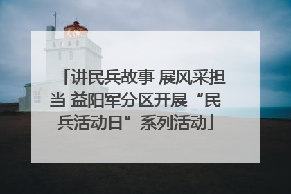 讲民兵故事 展风采担当 益阳军分区开展“民兵活动日”系列活动