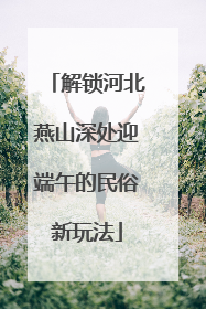 解锁河北燕山深处迎端午的民俗新玩法