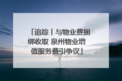 追踪丨与物业费捆绑收取 泉州物业增值服务费引争议