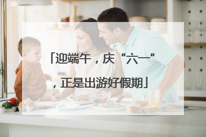 迎端午，庆“六一”，正是出游好假期