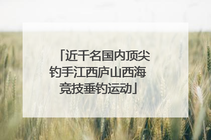 近千名国内顶尖钓手江西庐山西海竞技垂钓运动