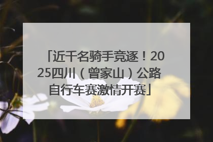 近千名骑手竞逐！2025四川（曾家山）公路自行车赛激情开赛