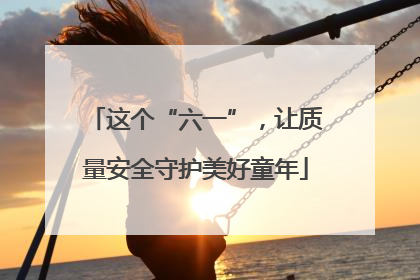 这个“六一”，让质量安全守护美好童年