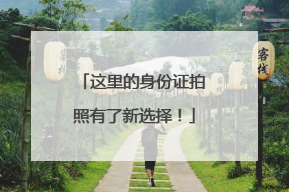 这里的身份证拍照有了新选择！