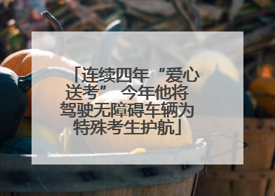 连续四年“爱心送考” 今年他将驾驶无障碍车辆为特殊考生护航