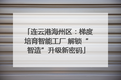 连云港海州区：梯度培育智能工厂 解锁“智造”升级新密码