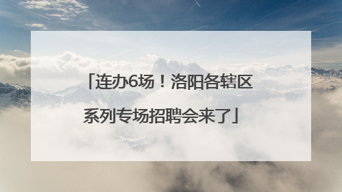连办6场！洛阳各辖区系列专场招聘会来了