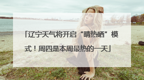 辽宁天气将开启“晴热晒”模式！周四是本周最热的一天