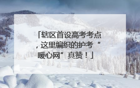 辖区首设高考考点，这里编织的护考“暖心网”真赞！