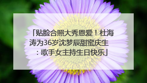 贴脸合照大秀恩爱！杜海涛为36岁沈梦辰甜蜜庆生：歌手女主持生日快乐