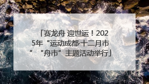 赛龙舟 迎世运！2025年“运动成都·十二月市”“舟市”主题活动举行