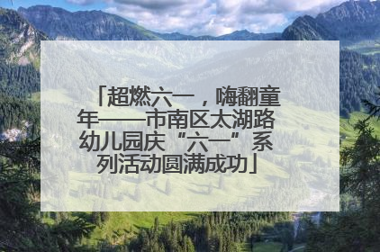 超燃六一，嗨翻童年——市南区太湖路幼儿园庆“六一”系列活动圆满成功