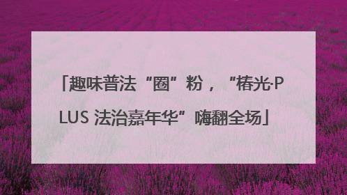 趣味普法“圈”粉，“椿光·PLUS 法治嘉年华”嗨翻全场