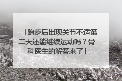 跑步后出现关节不适第二天还能继续运动吗？骨科医生的解答来了