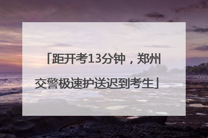 距开考13分钟，郑州交警极速护送迟到考生