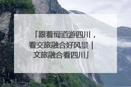 跟着蜀道游四川，看交旅融合好风景｜文旅融合看四川