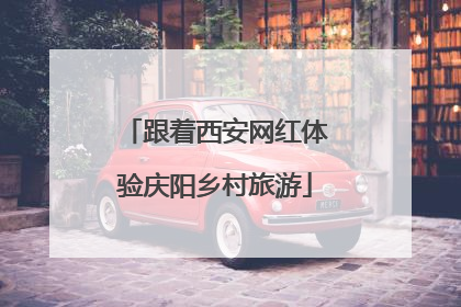 跟着西安网红体验庆阳乡村旅游