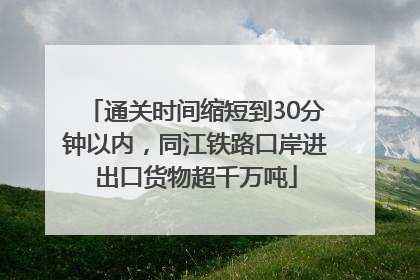 通关时间缩短到30分钟以内，同江铁路口岸进出口货物超千万吨