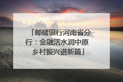 邮储银行河南省分行：金融活水润中原 乡村振兴谱新篇