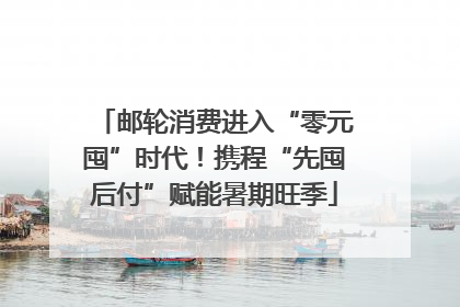 邮轮消费进入“零元囤”时代！携程“先囤后付”赋能暑期旺季