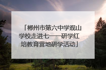 郴州市第六中学观山学校走进七一一研学红培教育营地研学活动