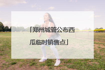 郑州城管公布西瓜临时销售点